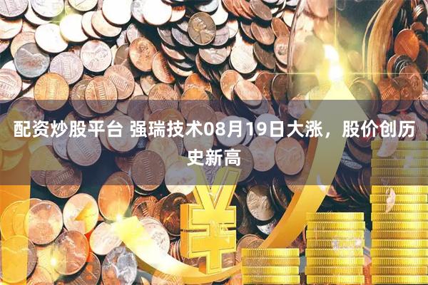 配资炒股平台 强瑞技术08月19日大涨，股价创历史新高