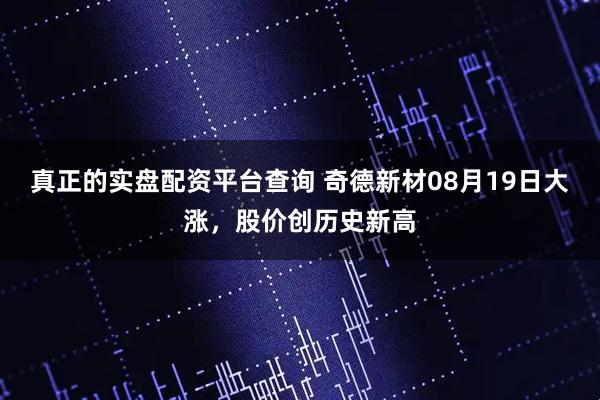 真正的实盘配资平台查询 奇德新材08月19日大涨，股价创历史新高