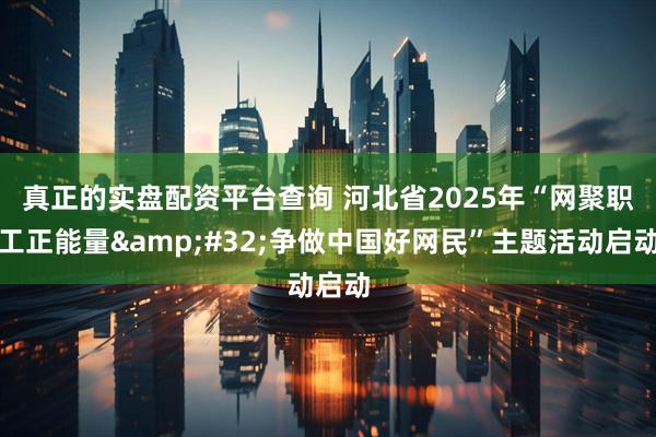真正的实盘配资平台查询 河北省2025年“网聚职工正能量&#32;争做中国好网民”主题活动启动