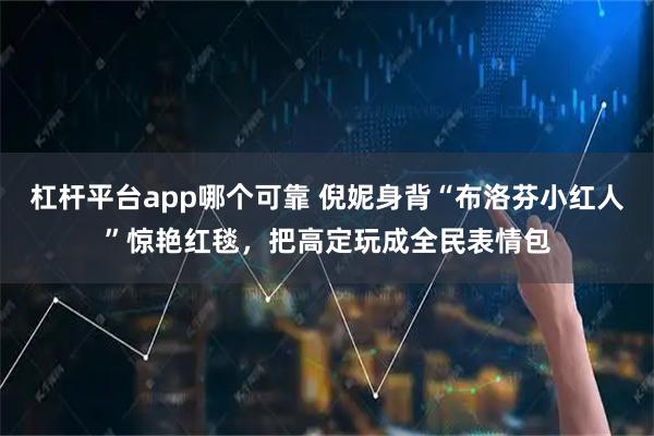 杠杆平台app哪个可靠 倪妮身背“布洛芬小红人”惊艳红毯，把高定玩成全民表情包