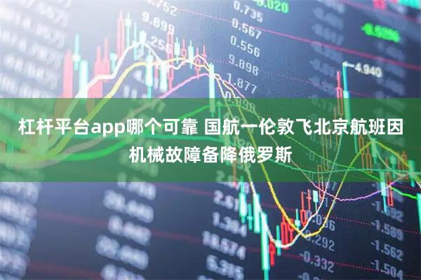 杠杆平台app哪个可靠 国航一伦敦飞北京航班因机械故障备降俄罗斯