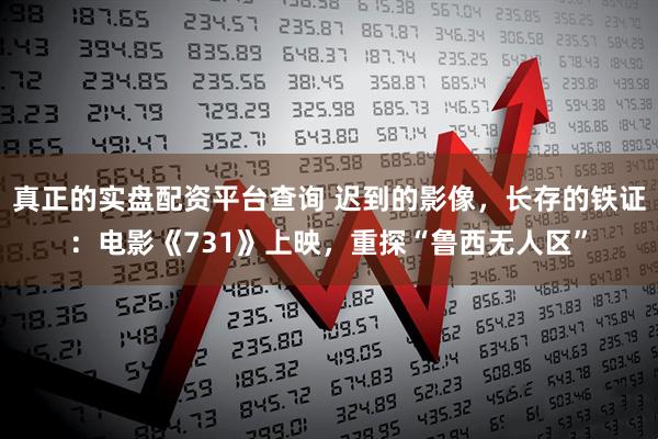 真正的实盘配资平台查询 迟到的影像，长存的铁证：电影《731》上映，重探“鲁西无人区”