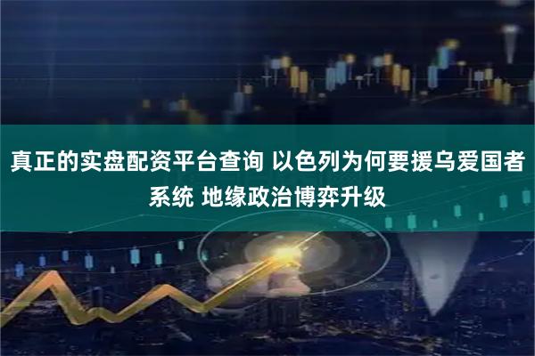 真正的实盘配资平台查询 以色列为何要援乌爱国者系统 地缘政治博弈升级