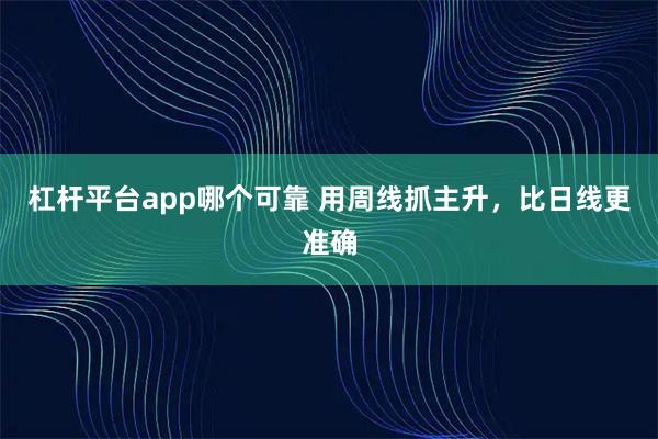 杠杆平台app哪个可靠 用周线抓主升，比日线更准确