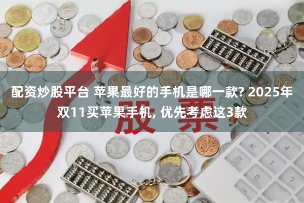 配资炒股平台 苹果最好的手机是哪一款? 2025年双11买苹果手机, 优先考虑这3款
