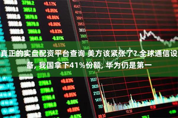 真正的实盘配资平台查询 美方该紧张了? 全球通信设备, 我国拿下41%份额, 华为仍是第一