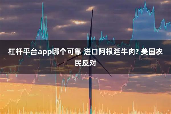 杠杆平台app哪个可靠 进口阿根廷牛肉? 美国农民反对