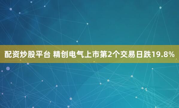 配资炒股平台 精创电气上市第2个交易日跌19.8%