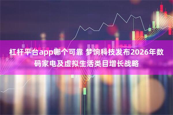 杠杆平台app哪个可靠 梦饷科技发布2026年数码家电及虚拟生活类目增长战略