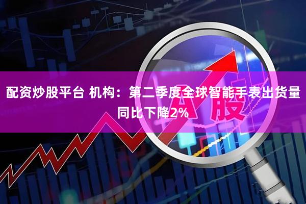 配资炒股平台 机构：第二季度全球智能手表出货量同比下降2%