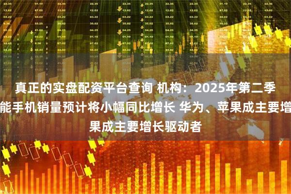 真正的实盘配资平台查询 机构：2025年第二季度中国智能手机销量预计将小幅同比增长 华为、苹果成主要增长驱动者