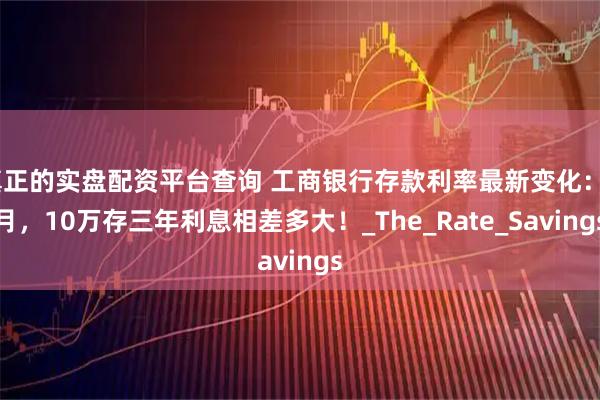 真正的实盘配资平台查询 工商银行存款利率最新变化：8月，10万存三年利息相差多大！_The_Rate_Savings