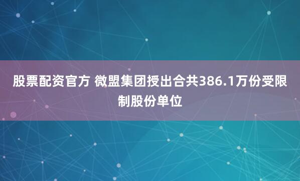 股票配资官方 微盟集团授出合共386.1万份受限制股份单位