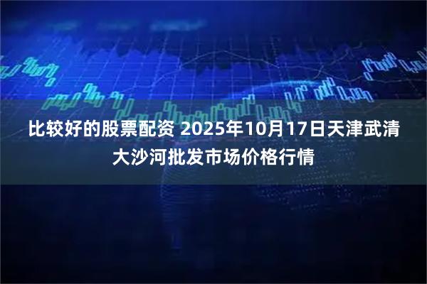 比较好的股票配资 2025年10月17日天津武清大沙河批发市场价格行情