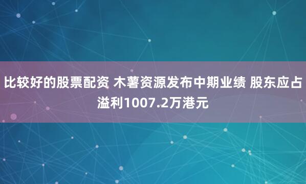 比较好的股票配资 木薯资源发布中期业绩 股东应占溢利1007.2万港元