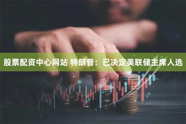 股票配资中心网站 特朗普：已决定美联储主席人选