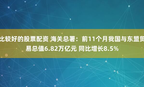 比较好的股票配资 海关总署：前11个月我国与东盟贸易总值6.82万亿元 同比增长8.5%