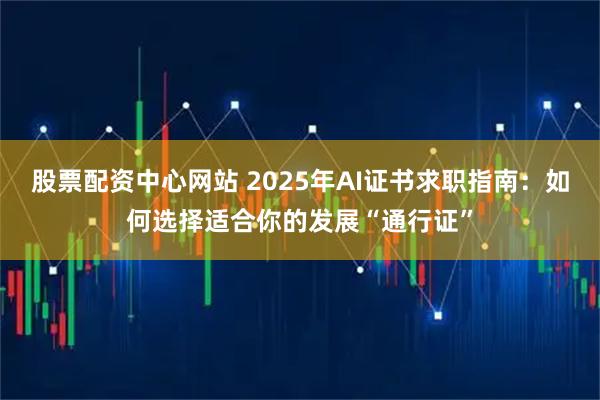股票配资中心网站 2025年AI证书求职指南：如何选择适合你的发展“通行证”