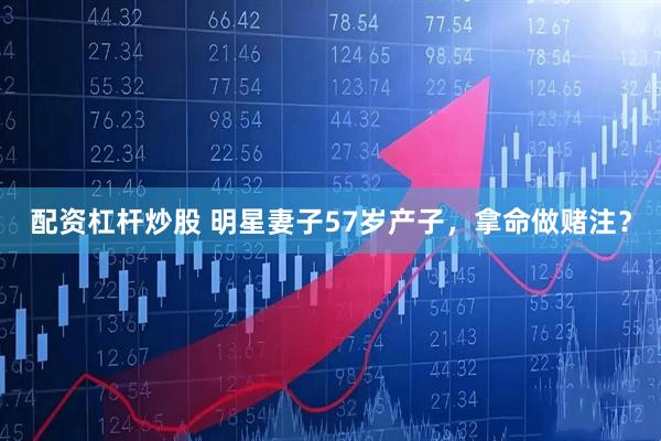 配资杠杆炒股 明星妻子57岁产子，拿命做赌注？
