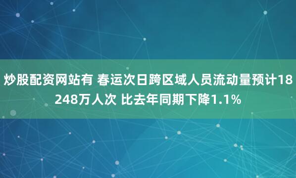 炒股配资网站有 春运次日跨区域人员流动量预计18248万人次 比去年同期下降1.1%